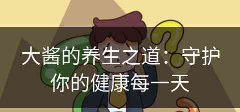 大酱的养生之道：守护你的健康每一天